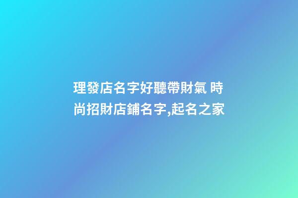 理發店名字好聽帶財氣 時尚招財店鋪名字,起名之家-第1張-店鋪起名-玄機派